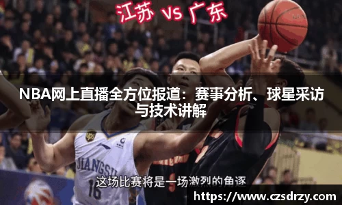 NBA网上直播全方位报道：赛事分析、球星采访与技术讲解
