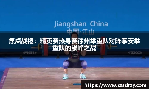 焦点战报：精英赛热身赛徐州举重队对阵泰安举重队的巅峰之战