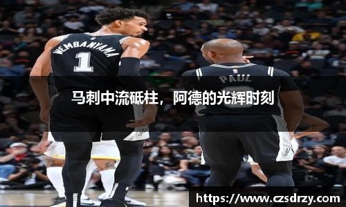 马刺中流砥柱，阿德的光辉时刻